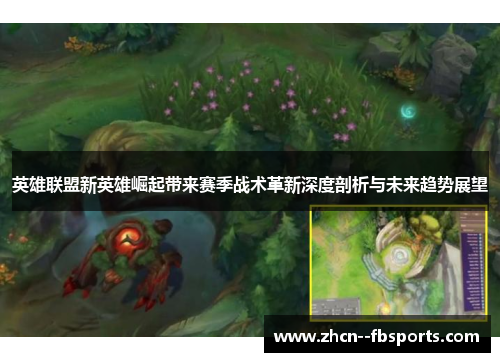 英雄联盟新英雄崛起带来赛季战术革新深度剖析与未来趋势展望
