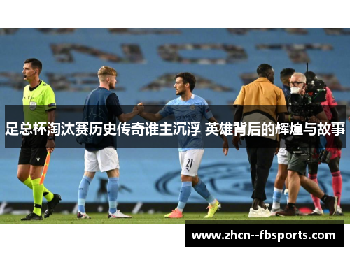 足总杯淘汰赛历史传奇谁主沉浮 英雄背后的辉煌与故事