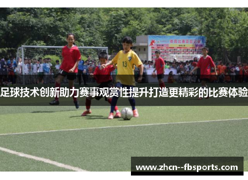 足球技术创新助力赛事观赏性提升打造更精彩的比赛体验
