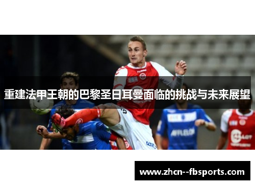 重建法甲王朝的巴黎圣日耳曼面临的挑战与未来展望