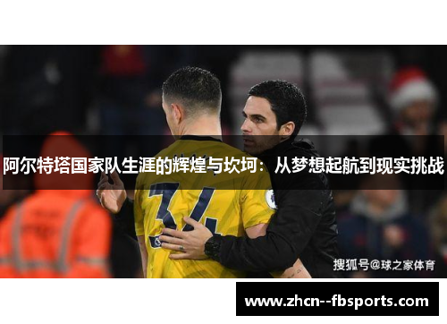 阿尔特塔国家队生涯的辉煌与坎坷：从梦想起航到现实挑战