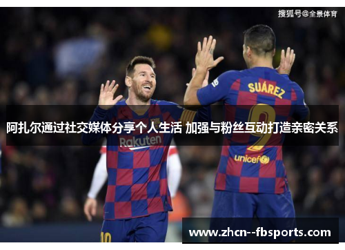 阿扎尔通过社交媒体分享个人生活 加强与粉丝互动打造亲密关系 阿扎尔通过社交媒体分享个人生活 加强与粉丝互动打造亲密关系