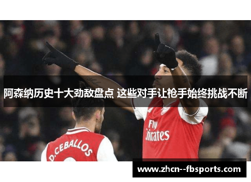 阿森纳历史十大劲敌盘点 这些对手让枪手始终挑战不断