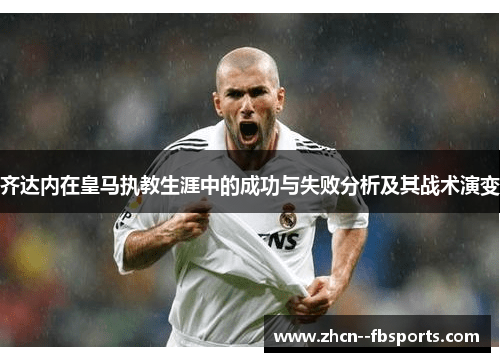 齐达内在皇马执教生涯中的成功与失败分析及其战术演变