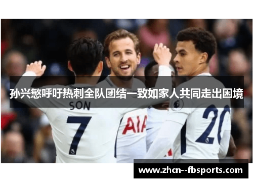 孙兴慜呼吁热刺全队团结一致如家人共同走出困境