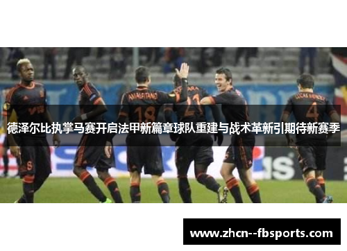 德泽尔比执掌马赛开启法甲新篇章球队重建与战术革新引期待新赛季