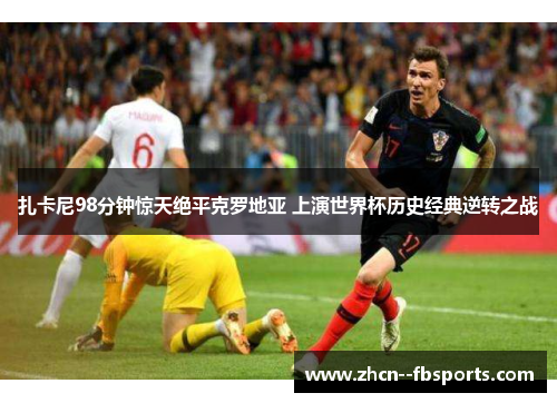 扎卡尼98分钟惊天绝平克罗地亚 上演世界杯历史经典逆转之战 扎卡尼98分钟惊天绝平克罗地亚 上演世界杯历史经典逆转之战