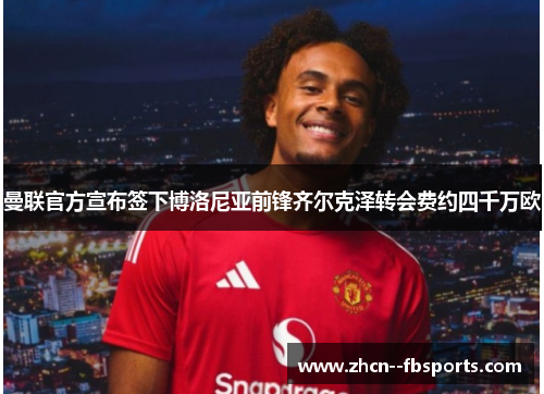 曼联官方宣布签下博洛尼亚前锋齐尔克泽转会费约四千万欧