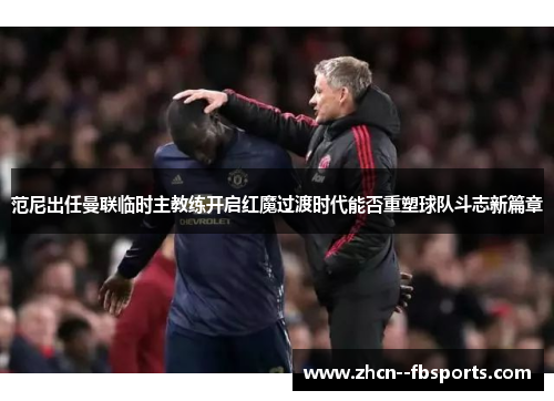 范尼出任曼联临时主教练开启红魔过渡时代能否重塑球队斗志新篇章 范尼出任曼联临时主教练开启红魔过渡时代能否重塑球队斗志新篇章