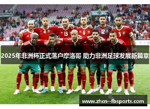 2025年非洲杯正式落户摩洛哥 助力非洲足球发展新篇章