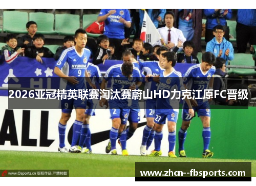 2026亚冠精英联赛淘汰赛蔚山HD力克江原FC晋级 2026亚冠精英联赛淘汰赛蔚山HD力克江原FC晋级