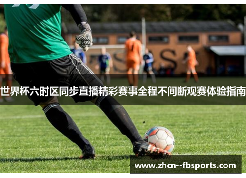 世界杯六时区同步直播精彩赛事全程不间断观赛体验指南