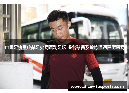 中国足协重磅禁足处罚震动足坛 多名球员及教练遭遇严厉惩罚 中国足协重磅禁足处罚震动足坛 多名球员及教练遭遇严厉惩罚