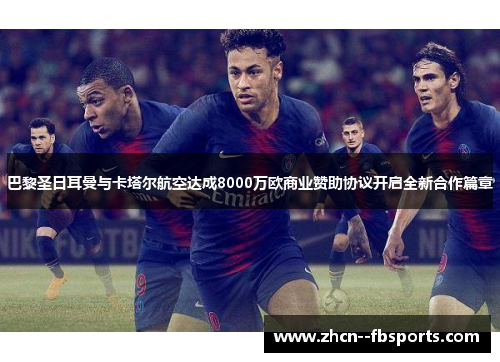 巴黎圣日耳曼与卡塔尔航空达成8000万欧商业赞助协议开启全新合作篇章