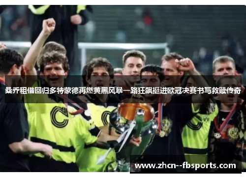 桑乔租借回归多特蒙德再燃黄黑风暴一路狂飙挺进欧冠决赛书写救赎传奇