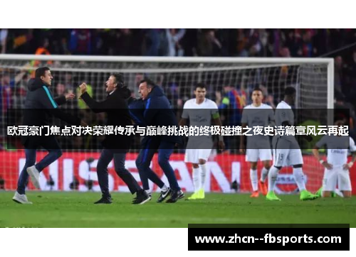 欧冠豪门焦点对决荣耀传承与巅峰挑战的终极碰撞之夜史诗篇章风云再起 欧冠豪门焦点对决荣耀传承与巅峰挑战的终极碰撞之夜史诗篇章风云再起