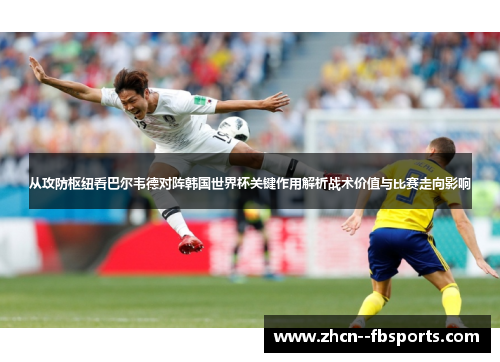 从攻防枢纽看巴尔韦德对阵韩国世界杯关键作用解析战术价值与比赛走向影响 从攻防枢纽看巴尔韦德对阵韩国世界杯关键作用解析战术价值与比赛走向影响
