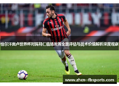 恰尔汗奥卢世界杯对阵拜仁临场发挥全面评估与战术价值解析深度观察 恰尔汗奥卢世界杯对阵拜仁临场发挥全面评估与战术价值解析深度观察