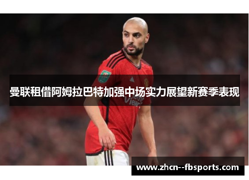 曼联租借阿姆拉巴特加强中场实力展望新赛季表现 曼联租借阿姆拉巴特加强中场实力展望新赛季表现