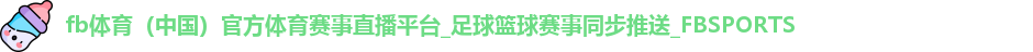 fb体育（中国）官方体育赛事直播平台_足球篮球赛事同步推送_FBSPORTS